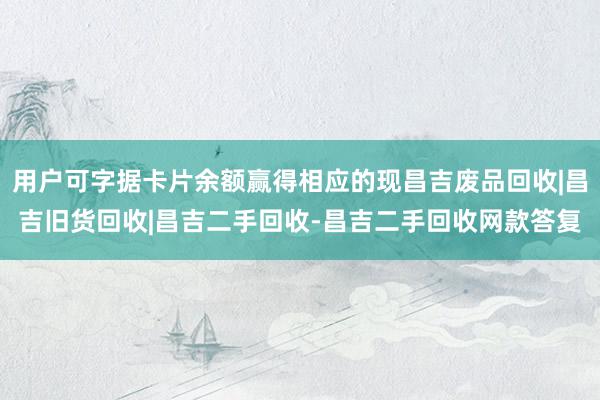 用户可字据卡片余额赢得相应的现昌吉废品回收|昌吉旧货回收|昌吉二手回收-昌吉二手回收网款答复
