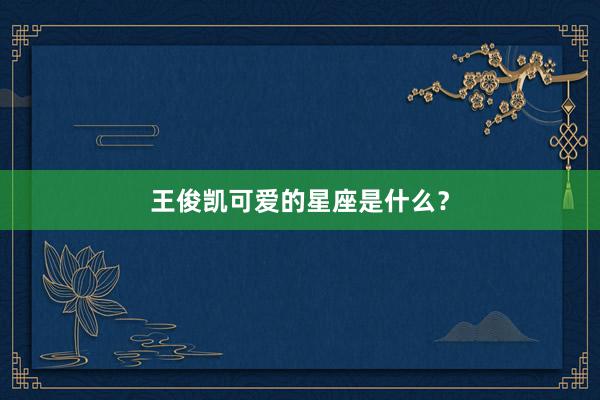 王俊凯可爱的星座是什么？